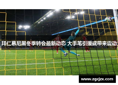 拜仁慕尼黑冬季转会最新动态 大手笔引援或带来震动