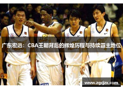广东宏远：CBA王朝背后的辉煌历程与持续霸主地位